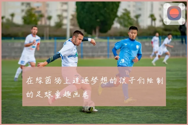 在绿茵场上追逐梦想的孩子们绘制的足球童趣画卷
