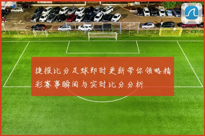 捷报比分足球即时更新带你领略精彩赛事瞬间与实时比分分析