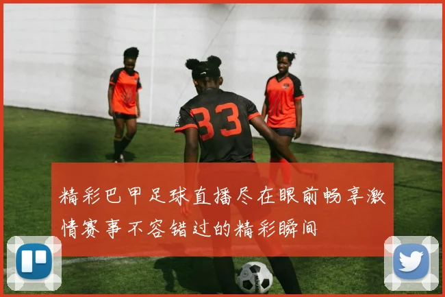 精彩巴甲足球直播尽在眼前畅享激情赛事不容错过的精彩瞬间