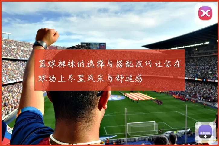 篮球裤袜的选择与搭配技巧让你在球场上尽显风采与舒适感