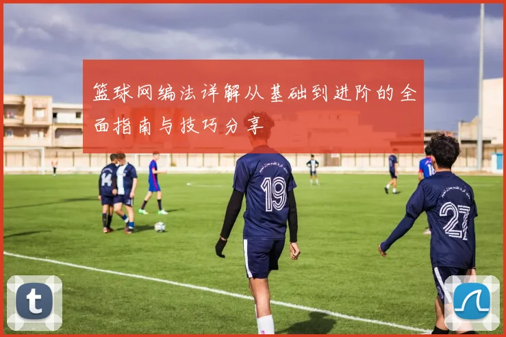 篮球网编法详解从基础到进阶的全面指南与技巧分享