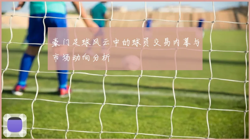 豪门足球风云中的球员交易内幕与市场动向分析