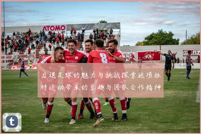 后退足球的魅力与挑战探索这项独特运动带来的乐趣与团队合作精神