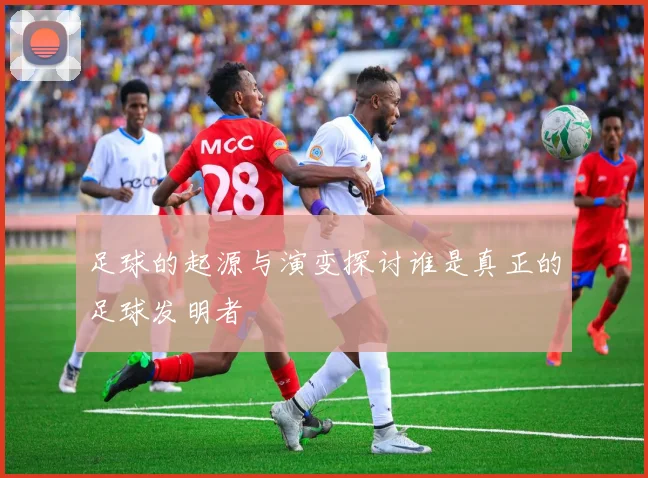 足球的起源与演变探讨谁是真正的足球发明者