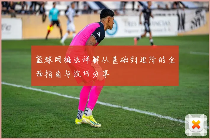 篮球网编法详解从基础到进阶的全面指南与技巧分享